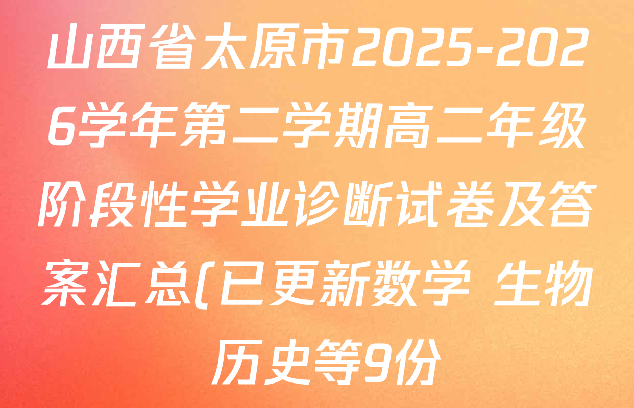 山西省太原市2025-2026学年第二学期高二年级阶段性学业诊断试卷及答案汇总(已更新数学 生物 历史等9份) 山西省太原市2025-2026学年第二学期高二年级阶段性学业诊断试卷及答案汇总(已更新数学 生物 历史等9份)